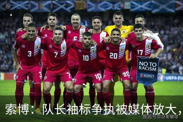 索博：队长袖标争执被媒体放大，已无矛盾
